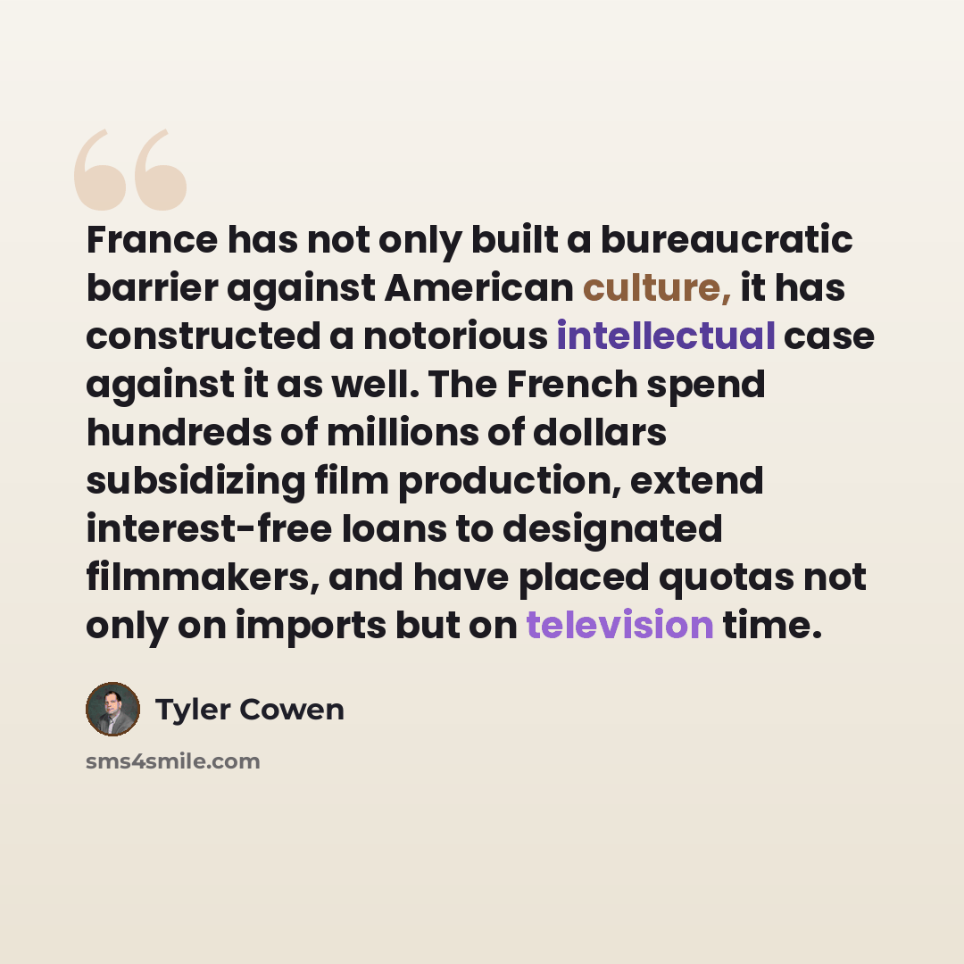 “France has not only built a bureaucratic barrier against American culture, it has constructed a notorious intellectual case against it as well. The French spend hundreds of millions of dollars subsidizing film production, extend interest-free loans to designated filmmakers, and have placed quotas…” quote by Tyler Cowen