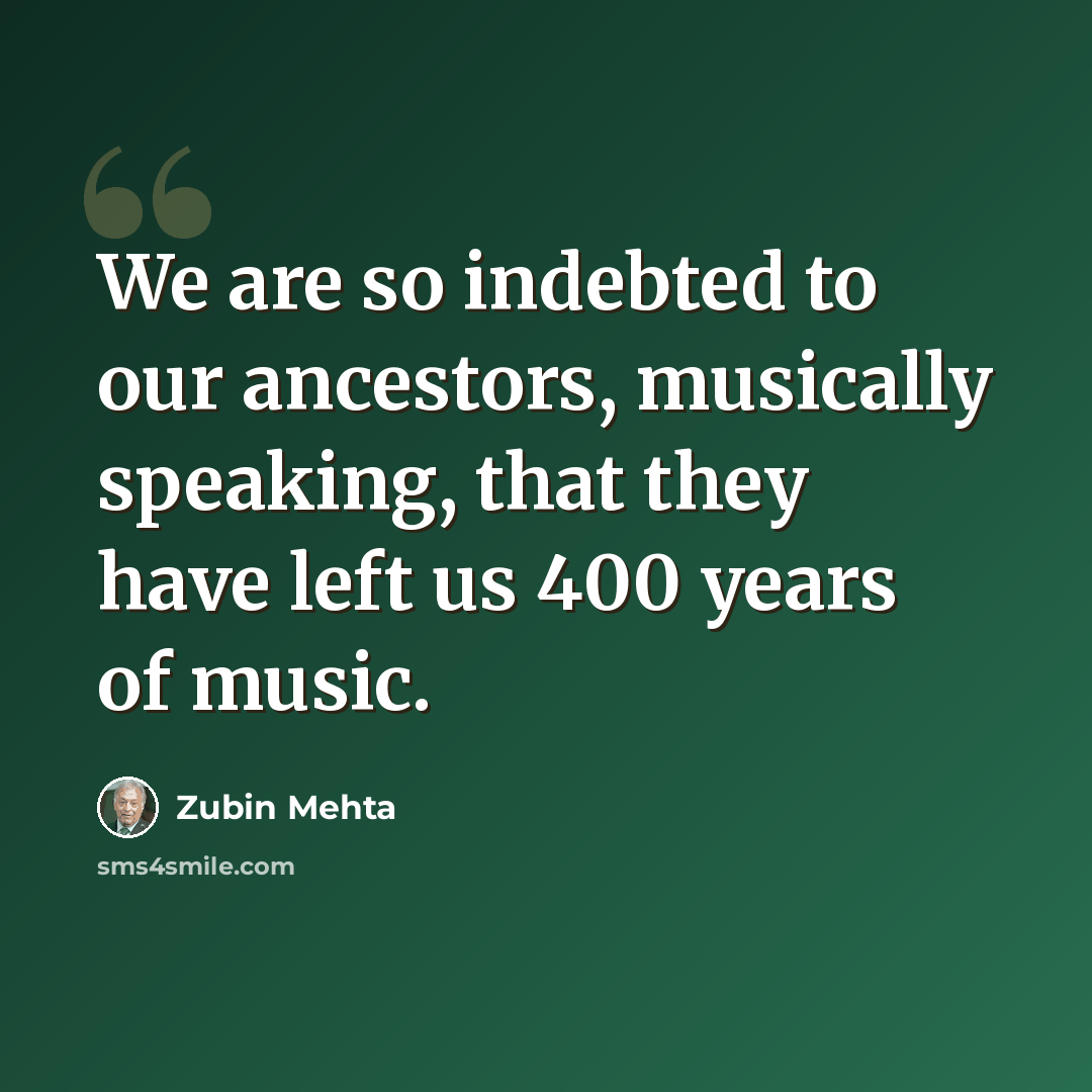“We are so indebted to our ancestors, musically speaking, that they have left us 400 years of music.” quote by Zubin Mehta