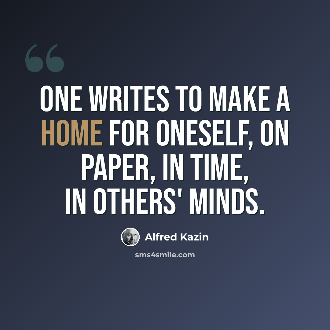“One writes to make a home for oneself, on paper, in time, in others' minds.” quote by Alfred Kazin