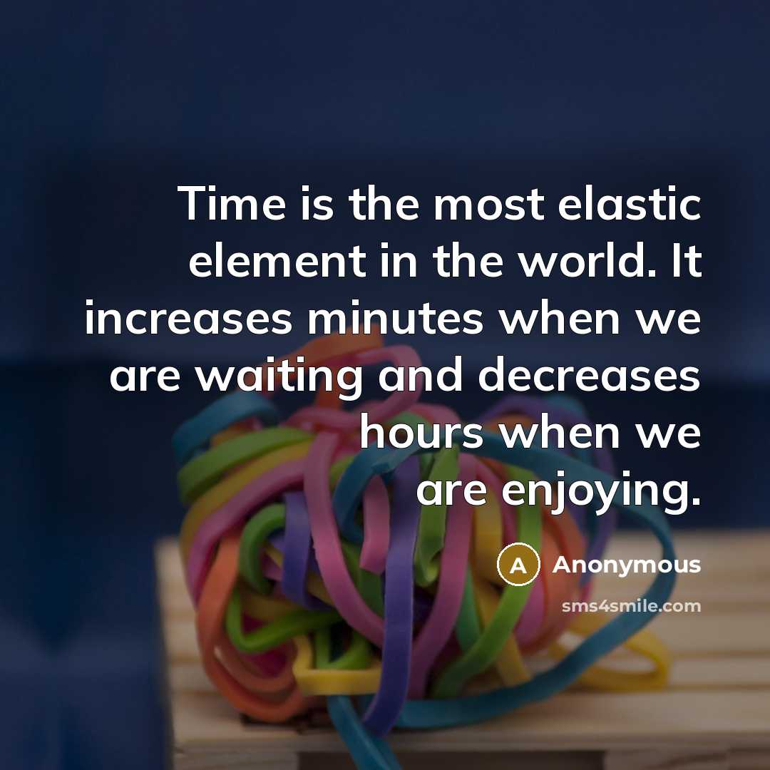 “Time is the most elastic element in the world. It increases minutes when we are waiting and decreases hours when we are enjoying.” quote by Anonymous