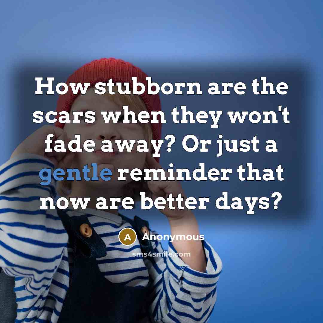 “How stubborn are the scars when they won't fade away? Or just a gentle reminder that now are better days?” quote by Anonymous