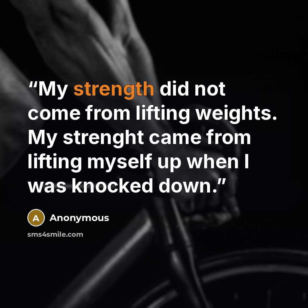 “My strength did not come from lifting weights. My strenght came from lifting myself up when I was knocked down.” quote by Anonymous