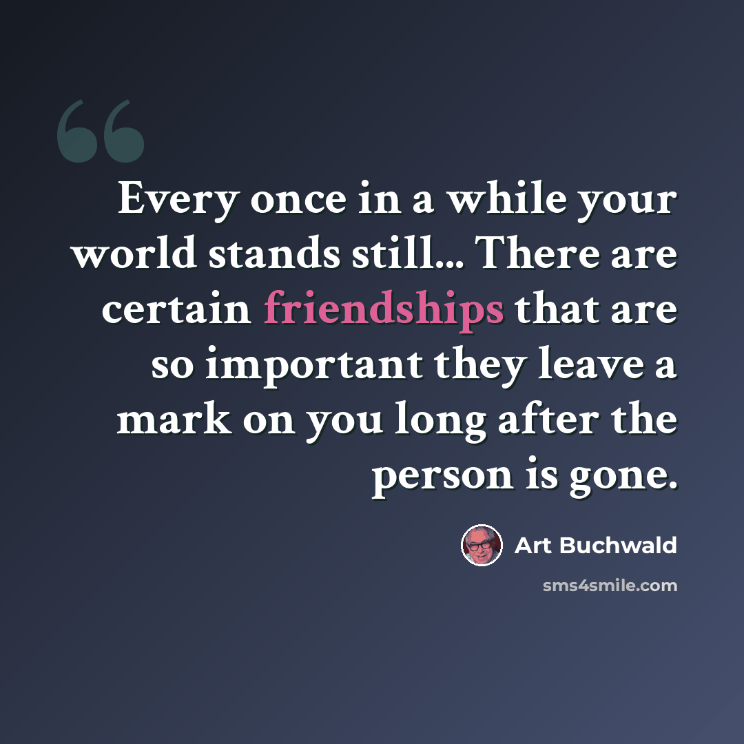“Every once in a while your world stands still... There are certain friendships that are so important they leave a mark on you long after the person is gone.” quote by Art Buchwald