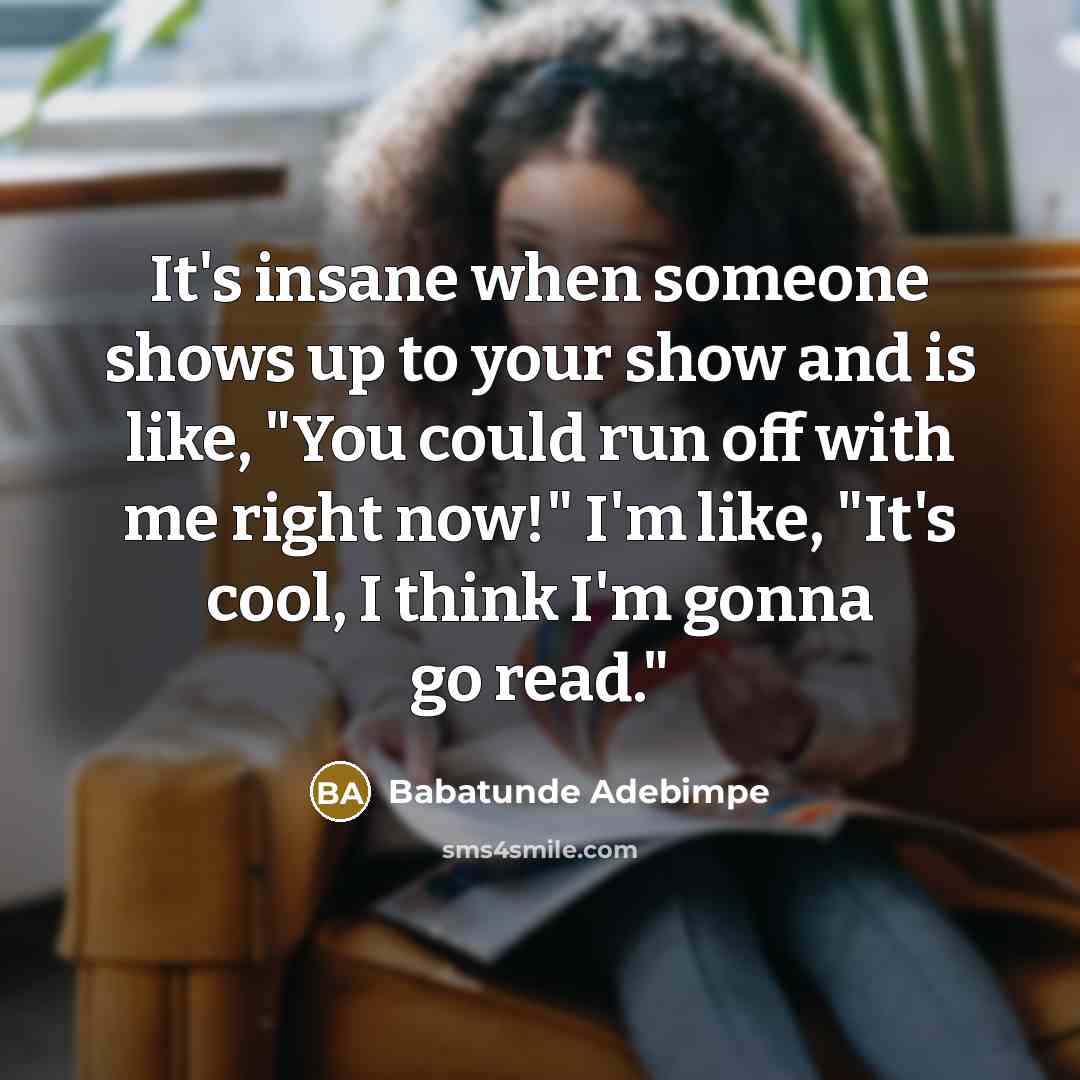 “It's insane when someone shows up to your show and is like, "You could run off with me right now!" I'm like, "It's cool, I think I'm gonna go read."” quote by Babatunde Adebimpe