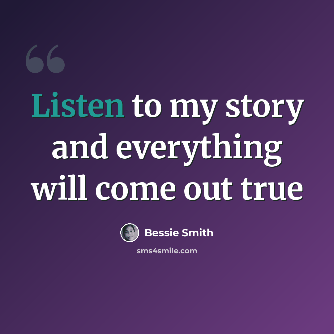 “Listen to my story and everything will come out true” quote by Bessie Smith