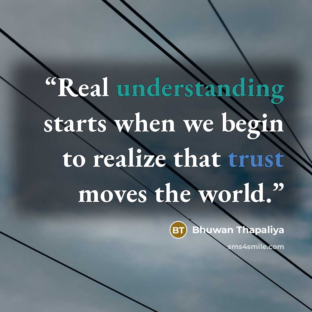 “Real understanding starts when we begin to realize that trust moves the world.” quote by Bhuwan Thapaliya