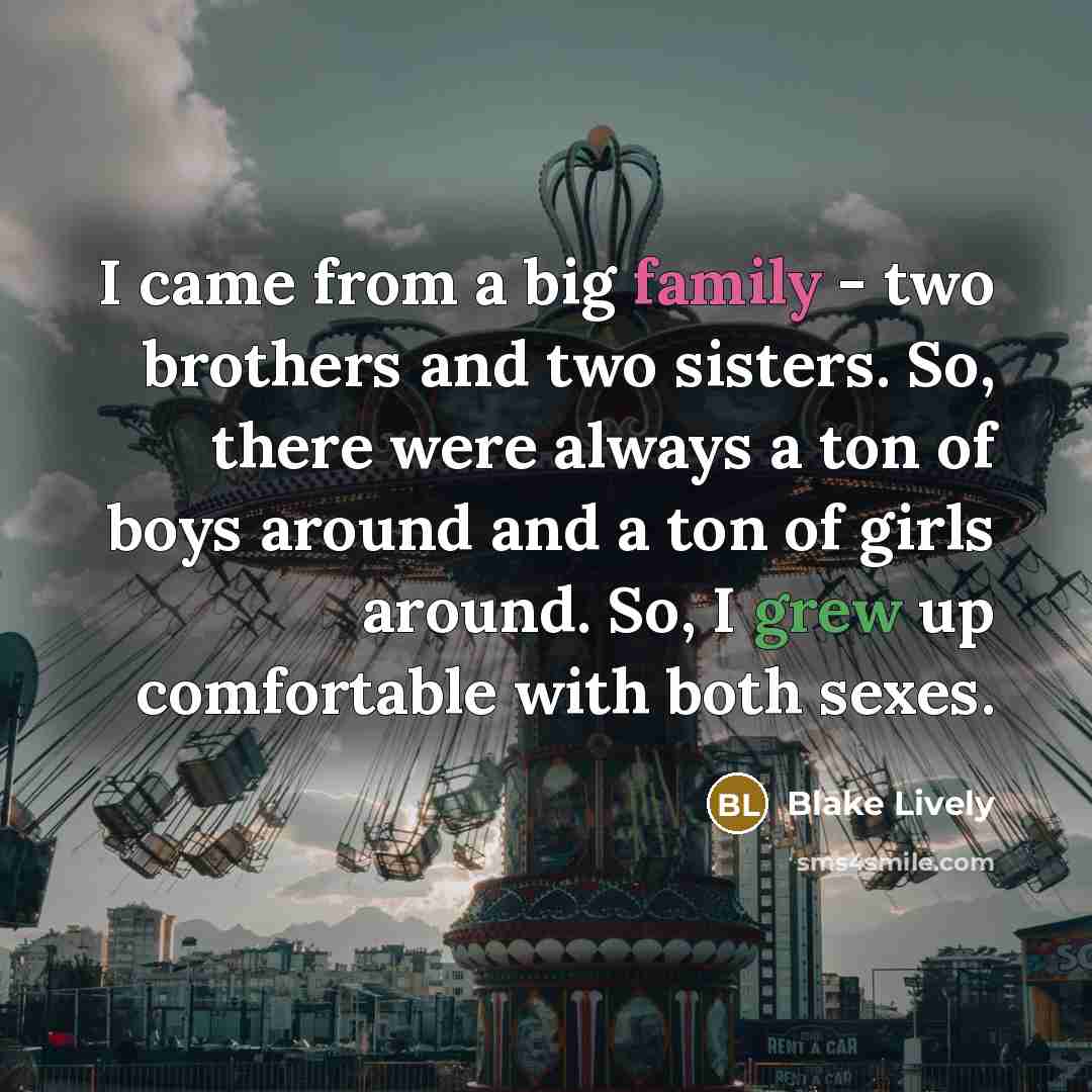 “I came from a big family - two brothers and two sisters. So, there were always a ton of boys around and a ton of girls around. So, I grew up comfortable with both sexes.” quote by Blake Lively