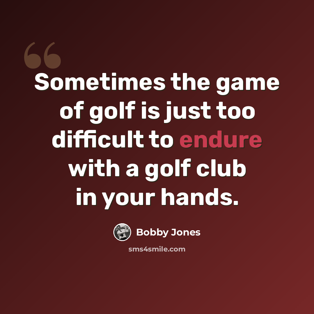 “Sometimes the game of golf is just too difficult to endure with a golf club in your hands.” quote by Bobby Jones
