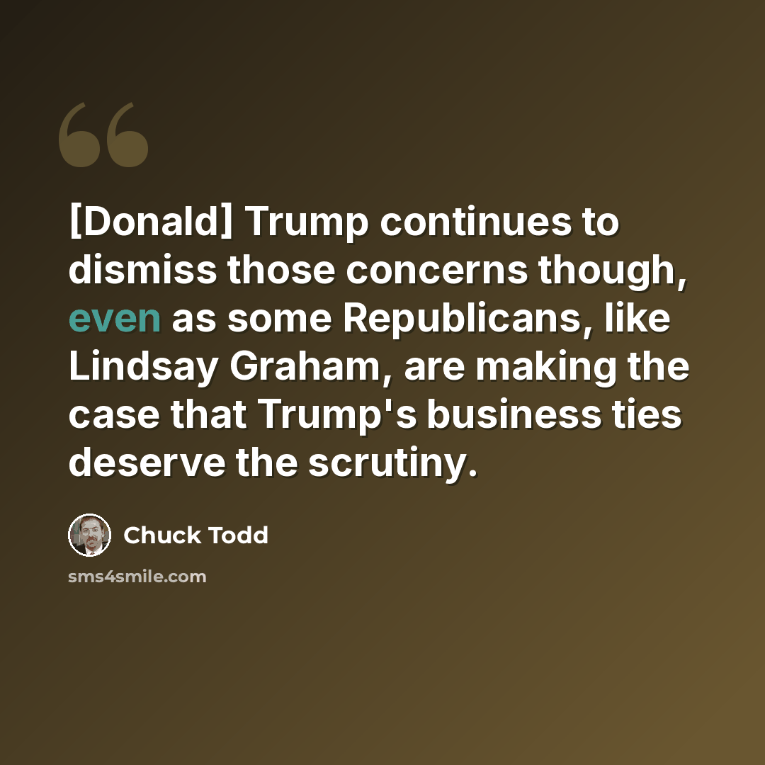 “[Donald] Trump continues to dismiss those concerns though, even as some Republicans, like Lindsay Graham, are making the case that Trump's business ties deserve the scrutiny.” quote by Chuck Todd