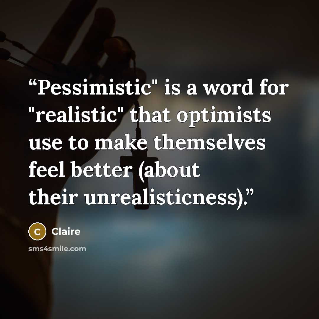 “Pessimistic" is a word for "realistic" that optimists use to make themselves feel better (about their unrealisticness).” quote by Claire