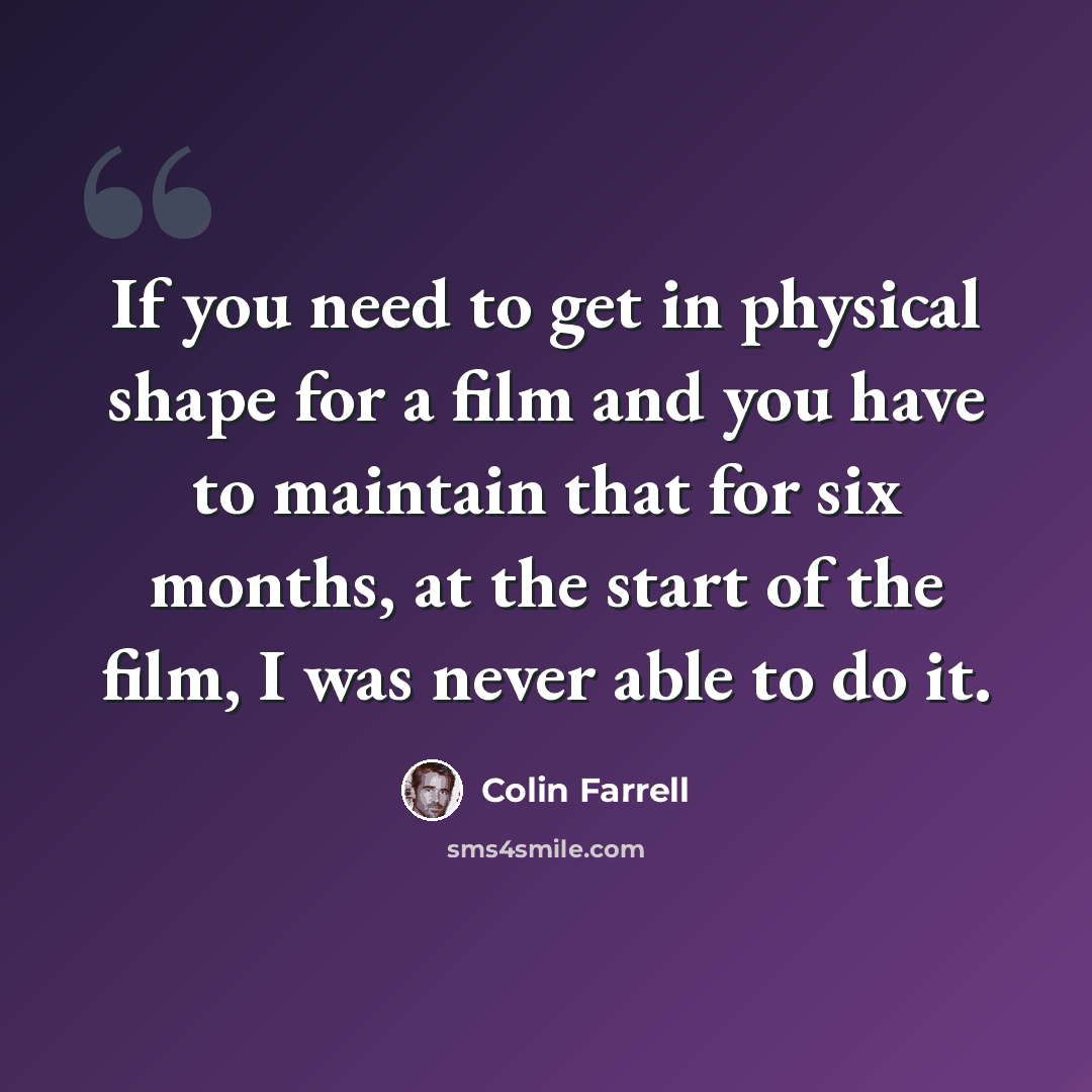 “If you need to get in physical shape for a film and you have to maintain that for six months, at the start of the film, I was never able to do it.” quote by Colin Farrell