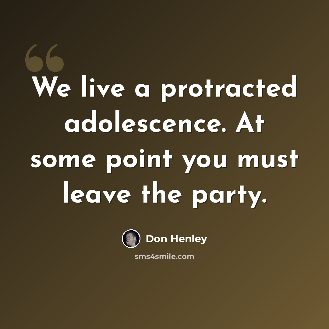 “We live a protracted adolescence. At some point you must leave the party.” quote by Don Henley