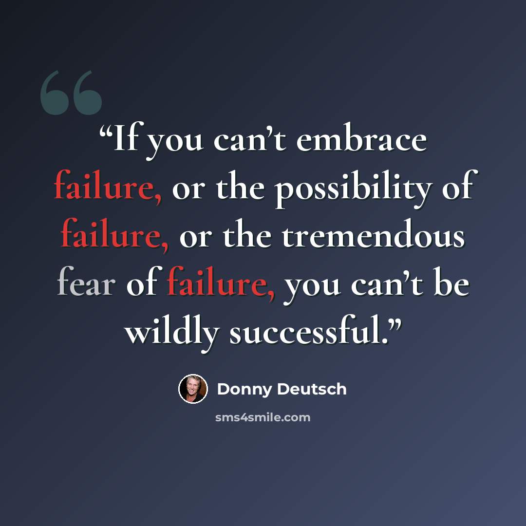 “If you can’t embrace failure, or the possibility of failure, or the tremendous fear of failure, you can’t be wildly successful.” quote by Donny Deutsch