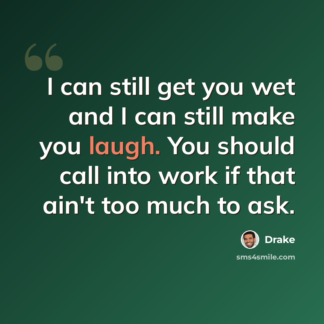 “I can still get you wet and I can still make you laugh. You should call into work if that ain't too much to ask.” quote by Drake