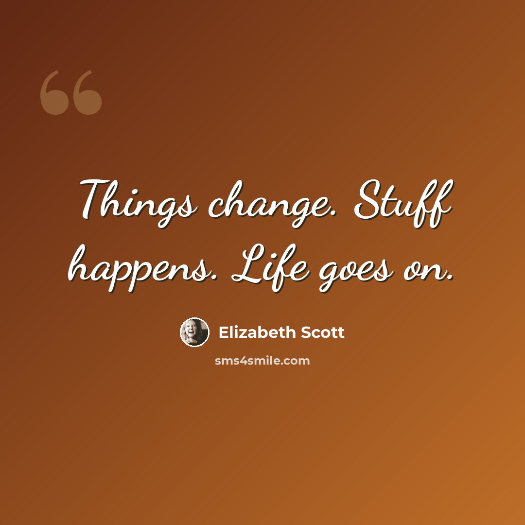 “Things change. Stuff happens. Life goes on.” quote by Elizabeth Scott