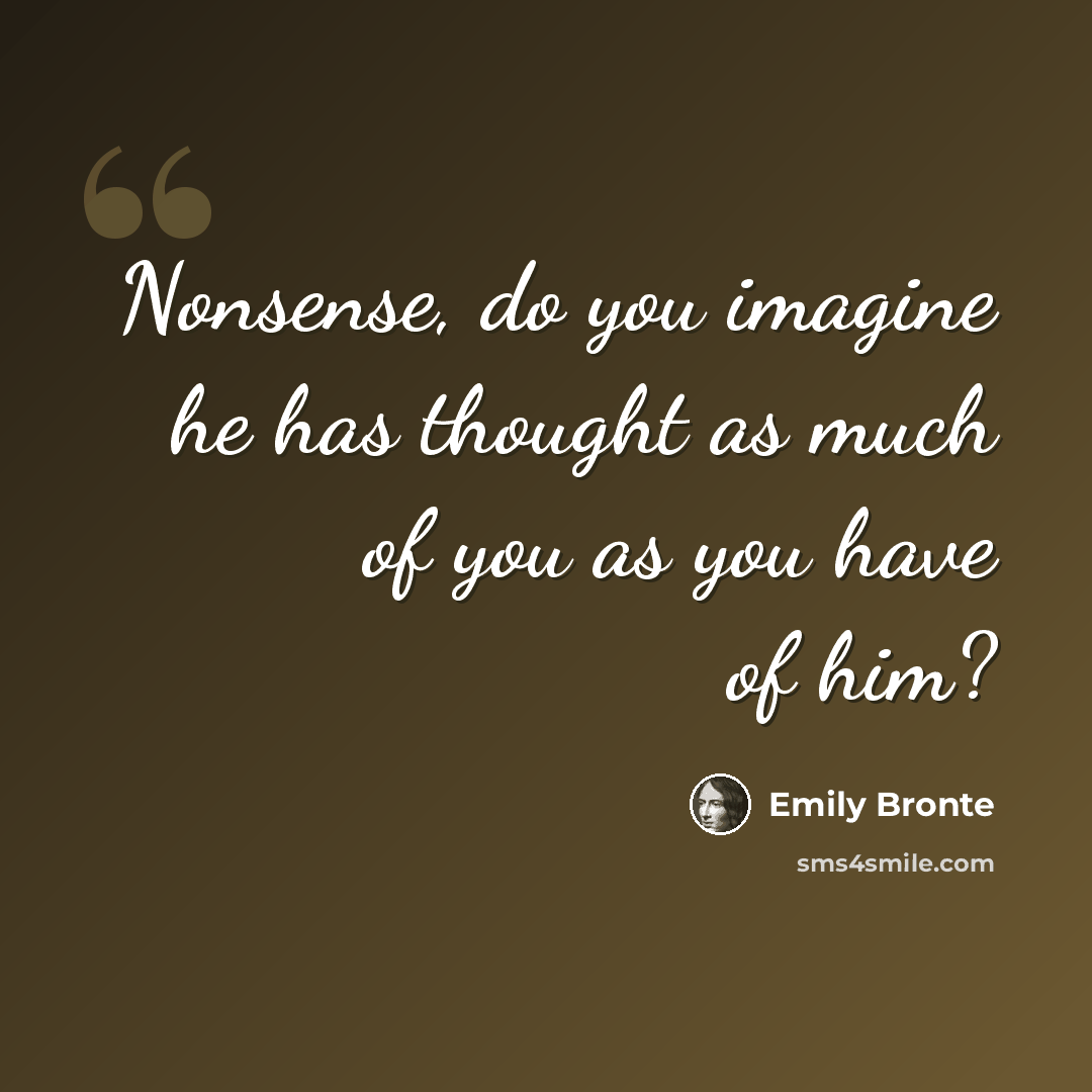 “Nonsense, do you imagine he has thought as much of you as you have of him?” quote by Emily Bronte