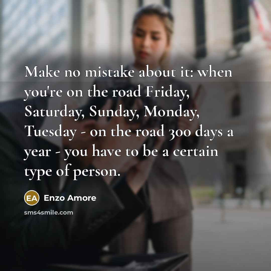 “Make no mistake about it: when you're on the road Friday, Saturday, Sunday, Monday, Tuesday - on the road 300 days a year - you have to be a certain type of person.” quote by Enzo Amore