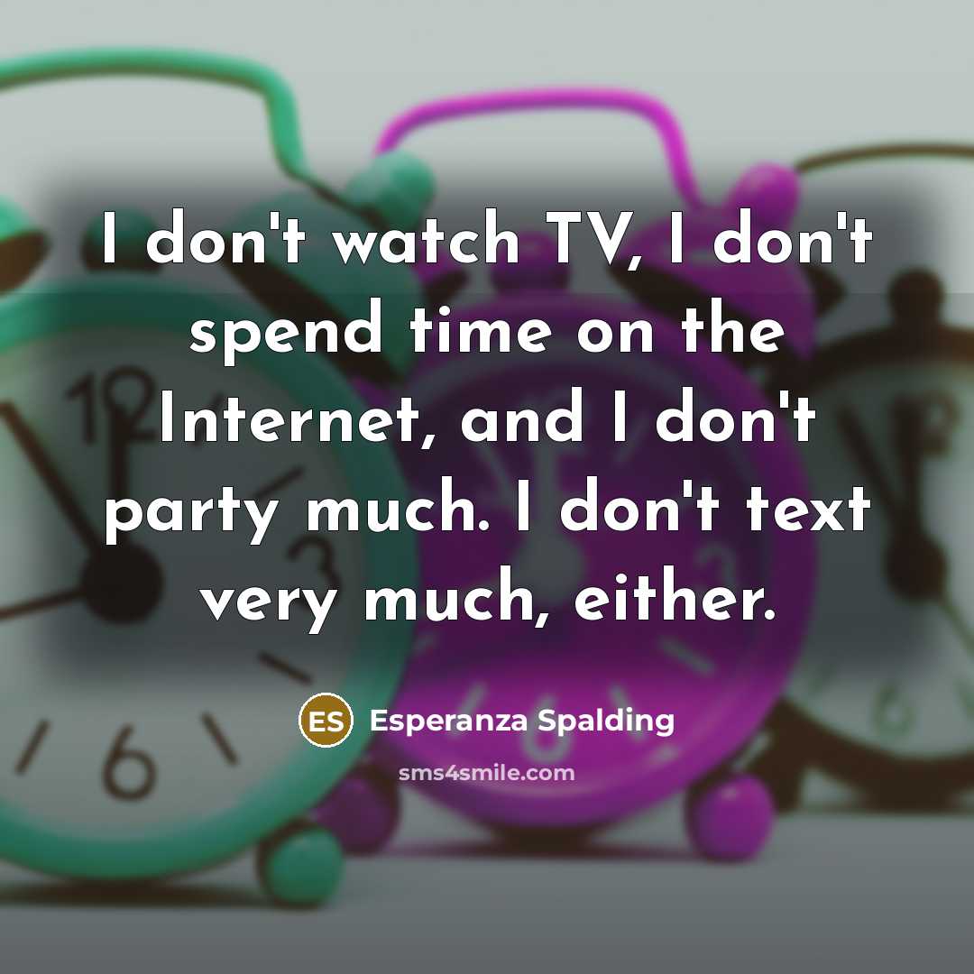 “I don't watch TV, I don't spend time on the Internet, and I don't party much. I don't text very much, either.” quote by Esperanza Spalding