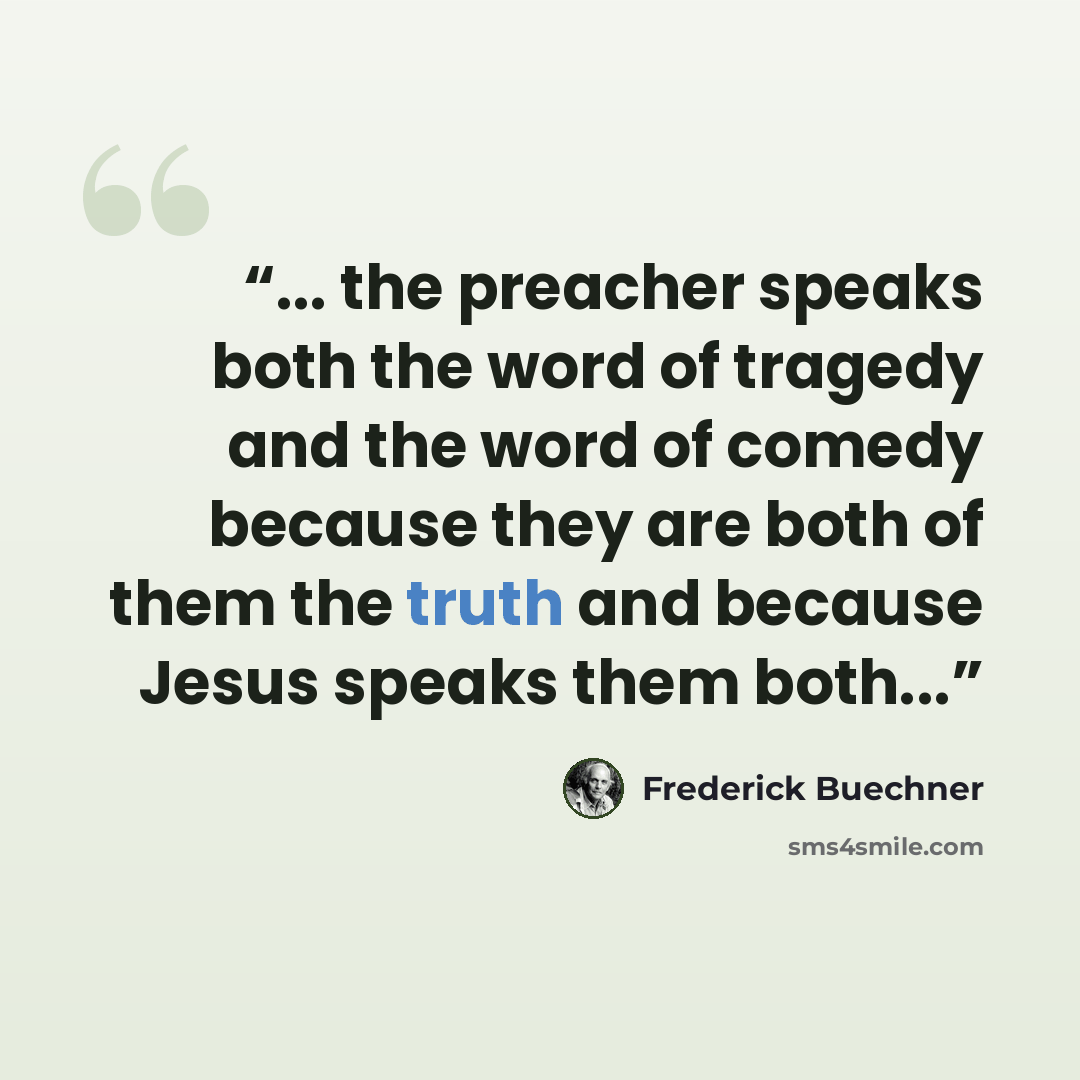 “... the preacher speaks both the word of tragedy and the word of comedy because they are both of them the truth and because Jesus speaks them both...” quote by Frederick Buechner