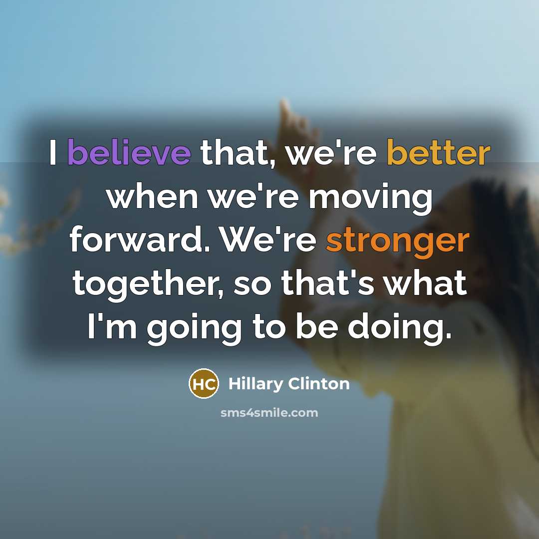 “I believe that, we're better when we're moving forward. We're stronger together, so that's what I'm going to be doing.” quote by Hillary Clinton