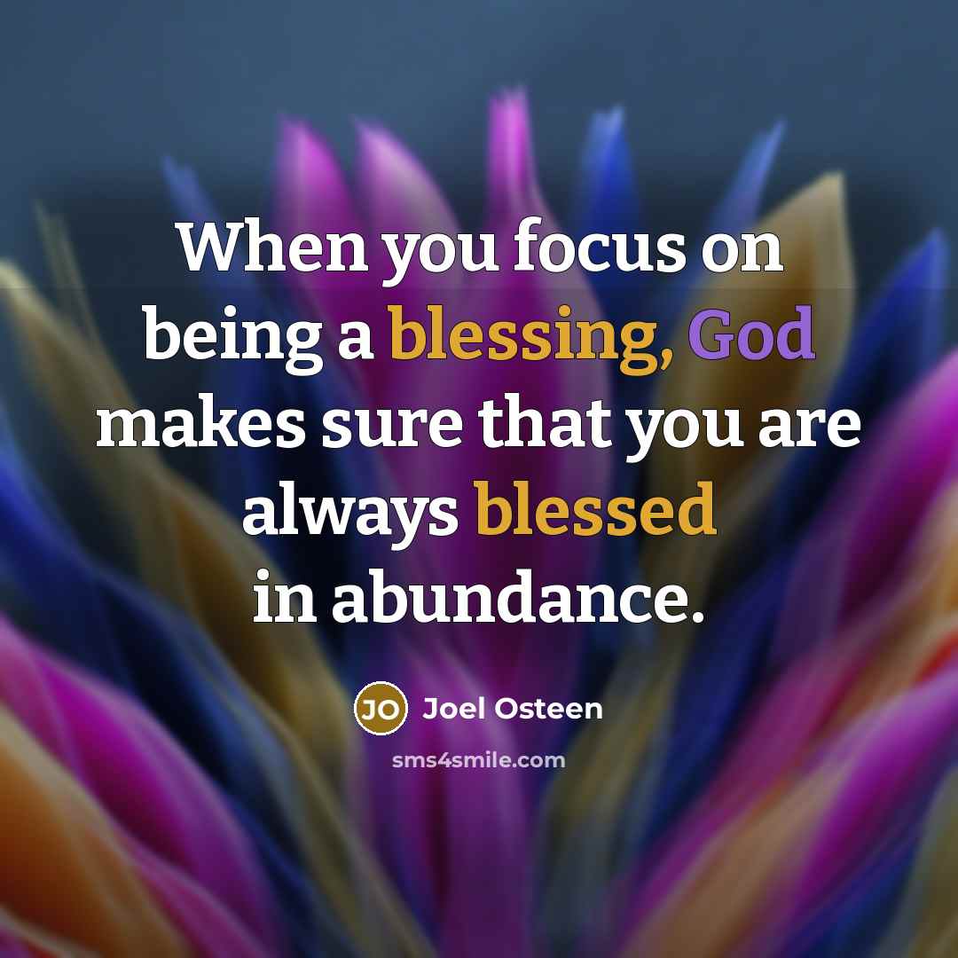 “When you focus on being a blessing, God makes sure that you are always blessed in abundance.” quote by Joel Osteen