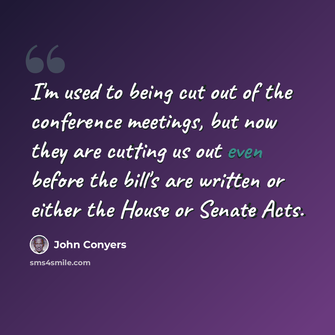 “I'm used to being cut out of the conference meetings, but now they are cutting us out even before the bill's are written or either the House or Senate Acts.” quote by John Conyers