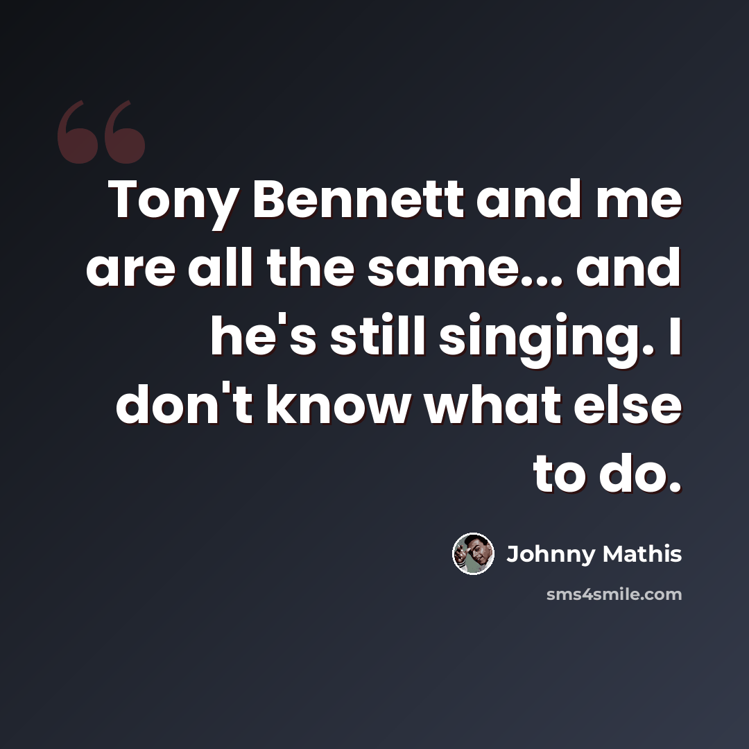 “Tony Bennett and me are all the same... and he's still singing. I don't know what else to do.” quote by Johnny Mathis