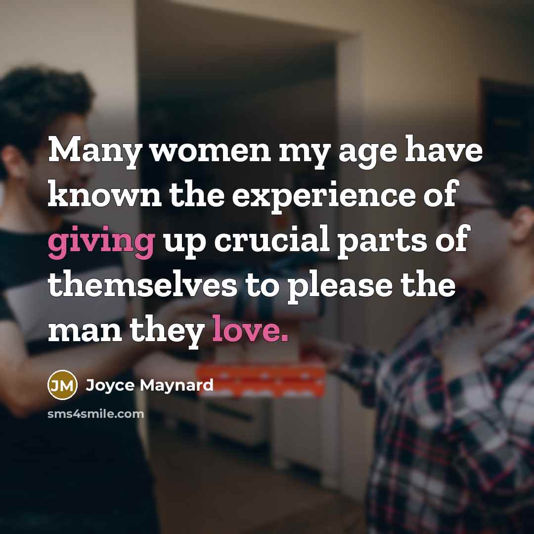 “Many women my age have known the experience of giving up crucial parts of themselves to please the man they love.” quote by Joyce Maynard