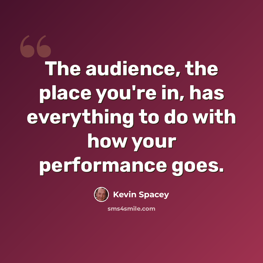 “The audience, the place you're in, has everything to do with how your performance goes.” quote by Kevin Spacey