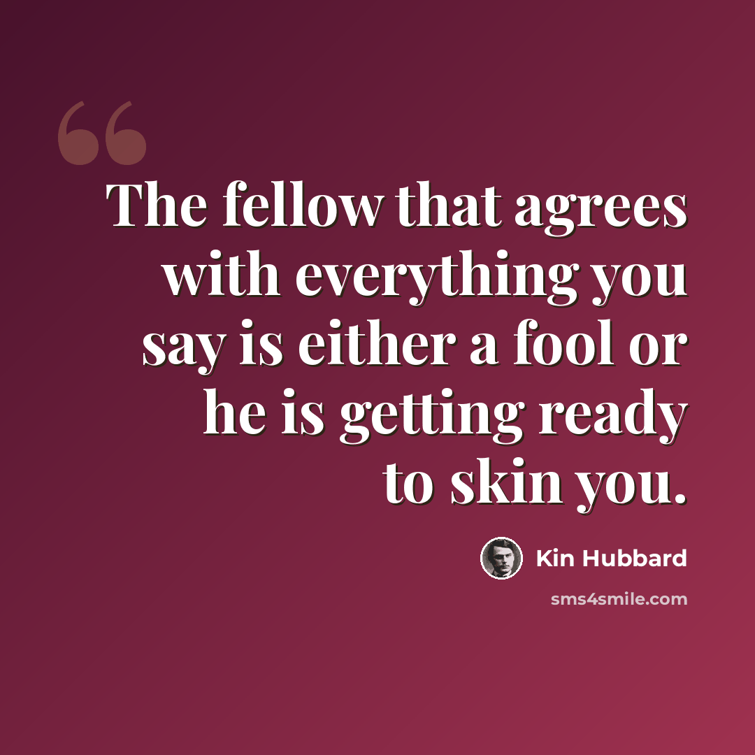 “The fellow that agrees with everything you say is either a fool or he is getting ready to skin you.” quote by Kin Hubbard