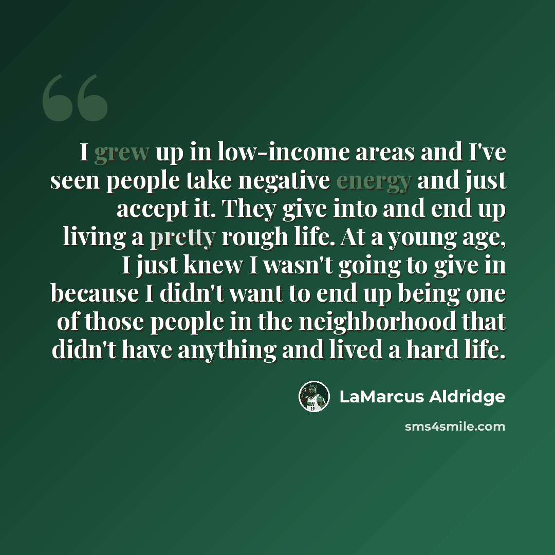 “I grew up in low-income areas and I've seen people take negative energy and just accept it. They give into and end up living a pretty rough life. At a young age, I just knew I wasn't going to give in because I didn't want to end up being one of those people in the neighborhood that didn't have…” quote by LaMarcus Aldridge