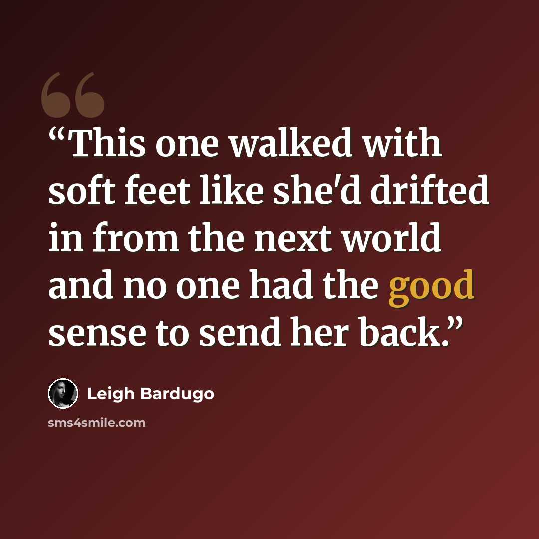 “This one walked with soft feet like she'd drifted in from the next world and no one had the good sense to send her back.” quote by Leigh Bardugo