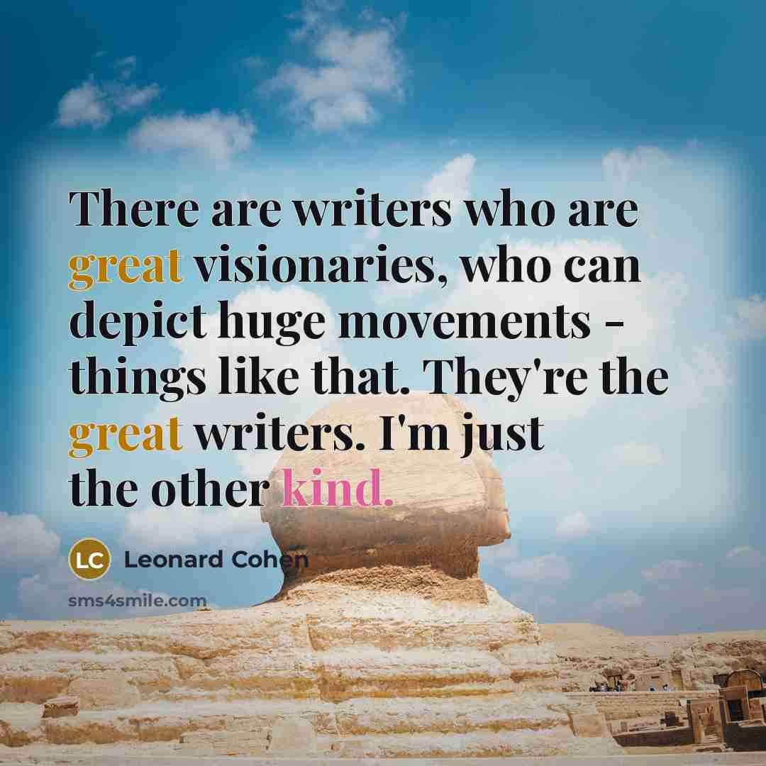 “There are writers who are great visionaries, who can depict huge movements - things like that. They're the great writers. I'm just the other kind.” quote by Leonard Cohen