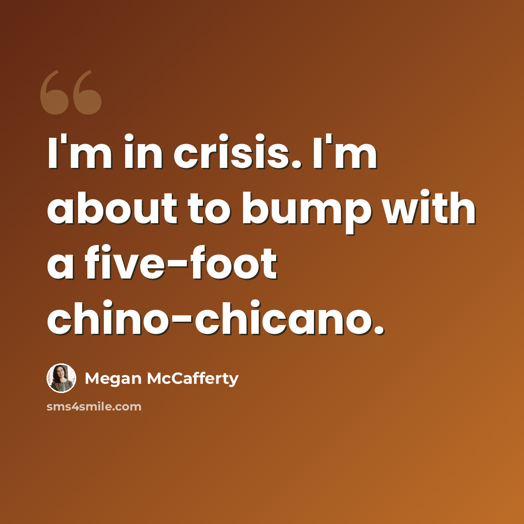 “I'm in crisis. I'm about to bump with a five-foot chino-chicano.” quote by Megan McCafferty