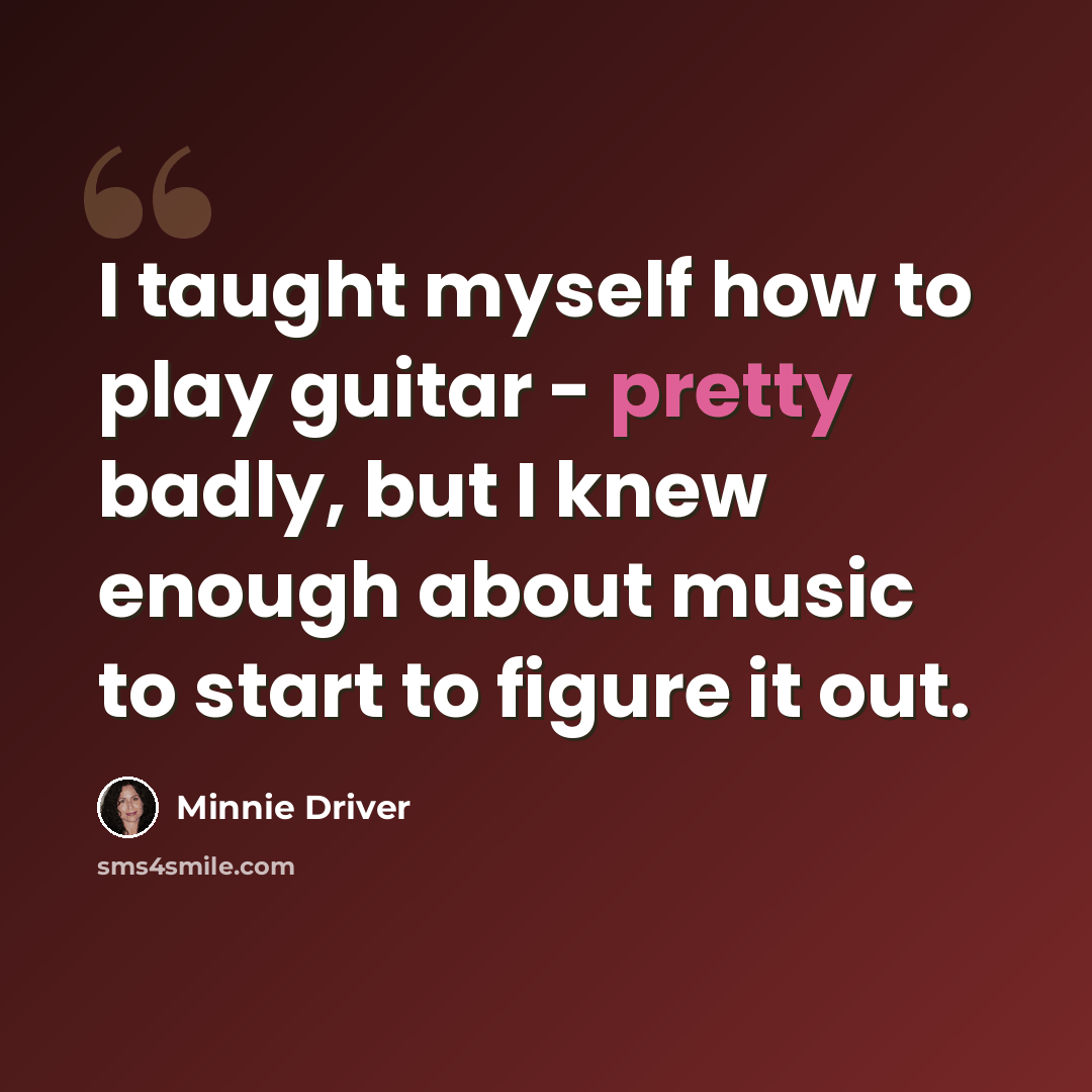 “I taught myself how to play guitar - pretty badly, but I knew enough about music to start to figure it out.” quote by Minnie Driver