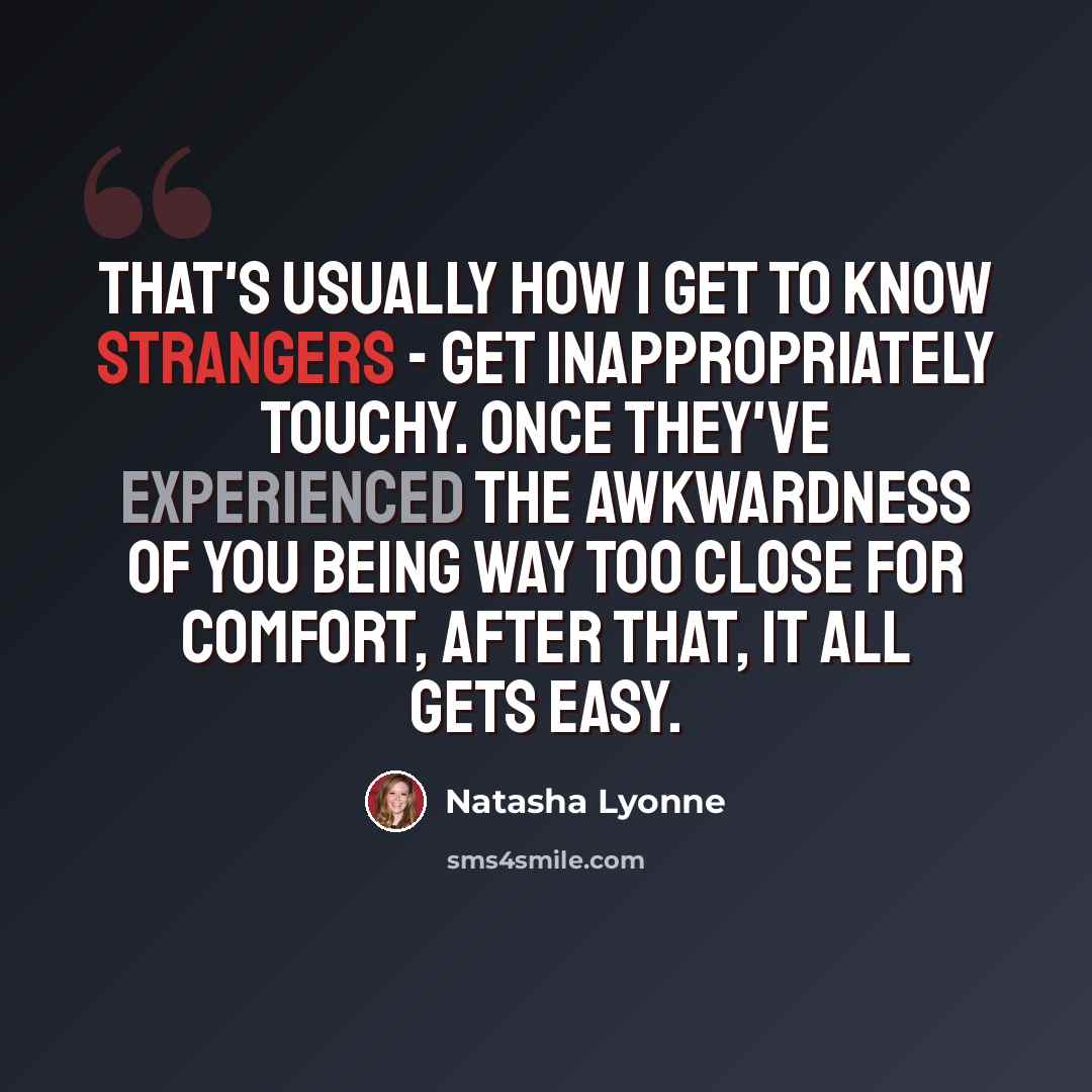 “That's usually how I get to know strangers - get inappropriately touchy. Once they've experienced the awkwardness of you being way too close for comfort, after that, it all gets easy.” quote by Natasha Lyonne