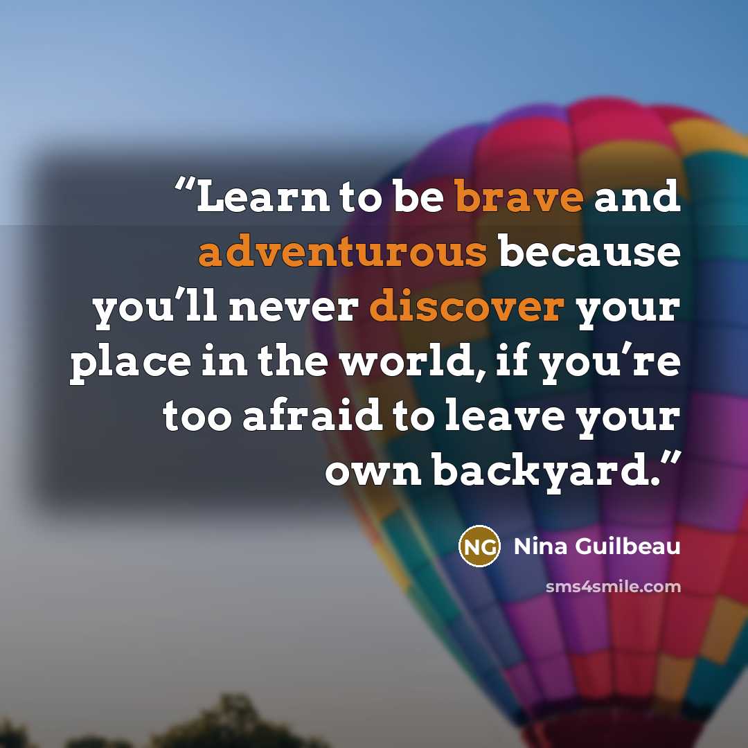 “Learn to be brave and adventurous because you’ll never discover your place in the world, if you’re too afraid to leave your own backyard.” quote by Nina Guilbeau