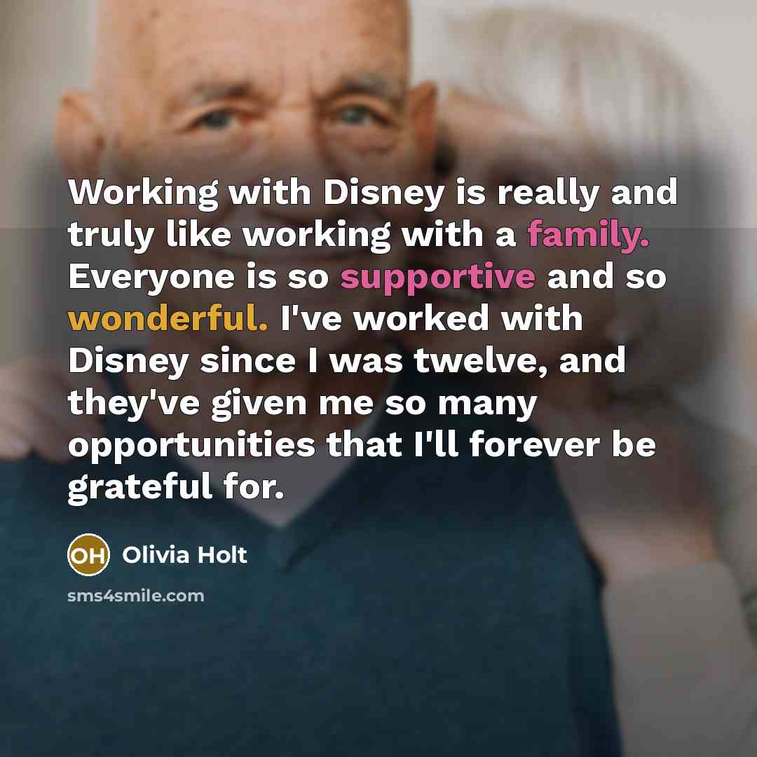 “Working with Disney is really and truly like working with a family. Everyone is so supportive and so wonderful. I've worked with Disney since I was twelve, and they've given me so many opportunities that I'll forever be grateful for.” quote by Olivia Holt