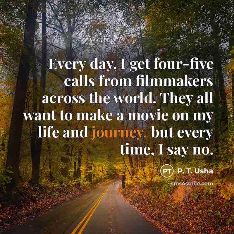 “Every day, I get four-five calls from filmmakers across the world. They all want to make a movie on my life and journey, but every time, I say no.” quote by P. T. Usha