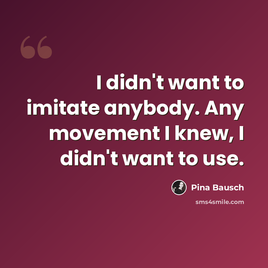 “I didn't want to imitate anybody. Any movement I knew, I didn't want to use.” quote by Pina Bausch