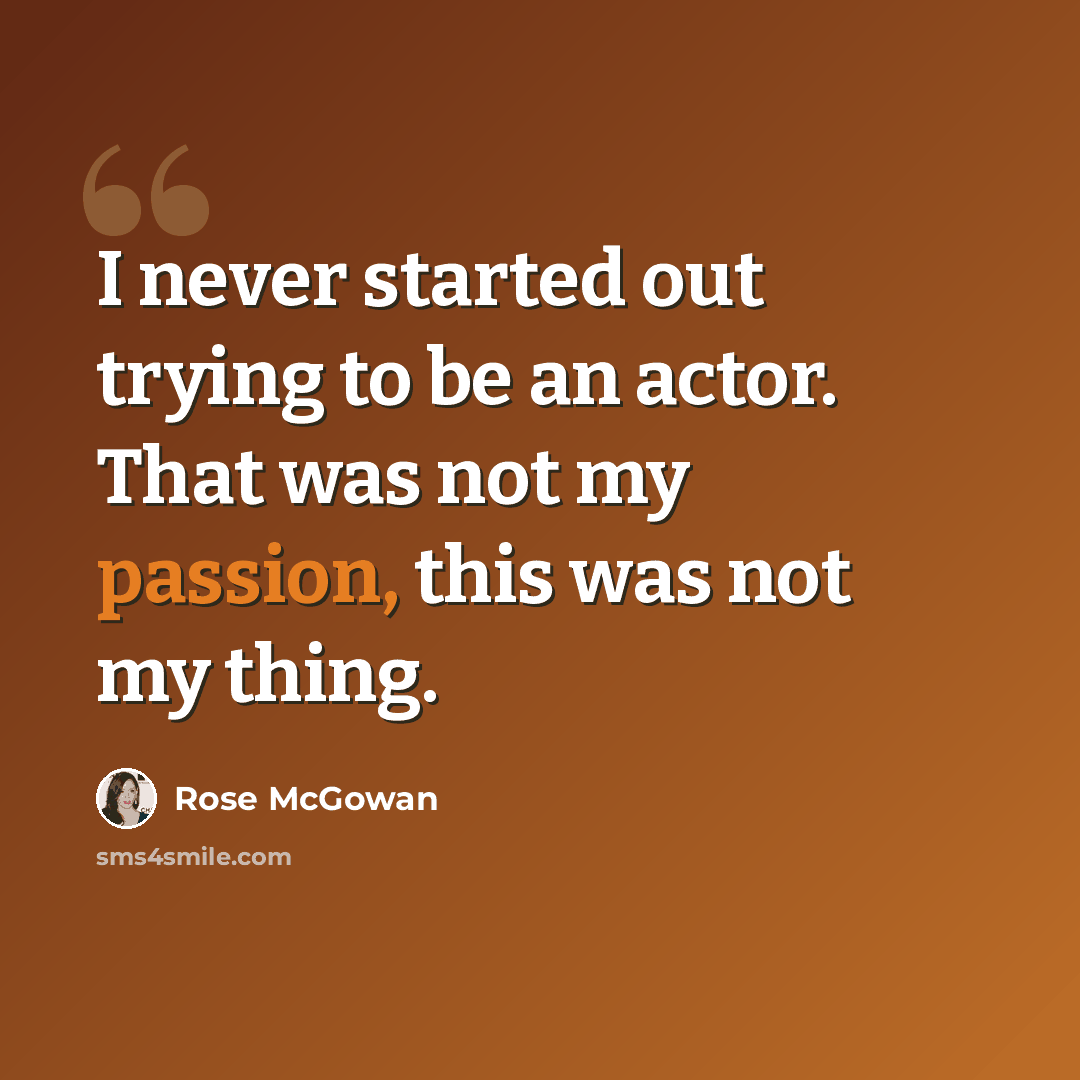 “I never started out trying to be an actor. That was not my passion, this was not my thing.” quote by Rose McGowan