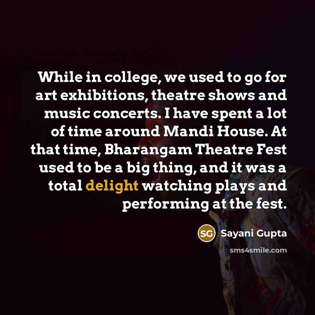 “While in college, we used to go for art exhibitions, theatre shows and music concerts. I have spent a lot of time around Mandi House. At that time, Bharangam Theatre Fest used to be a big thing, and it was a total delight watching plays and performing at the fest.” quote by Sayani Gupta