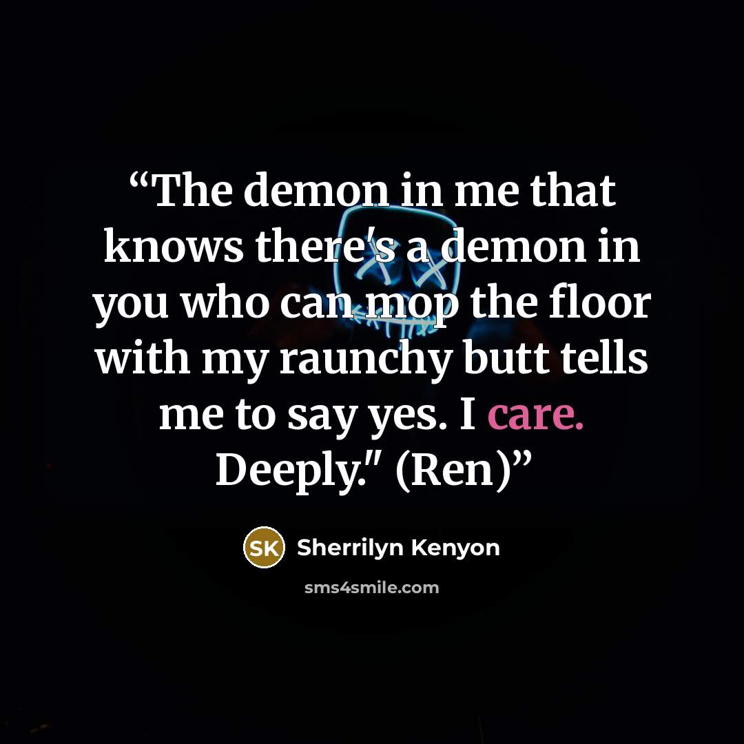 “The demon in me that knows there's a demon in you who can mop the floor with my raunchy butt tells me to say yes. I care. Deeply." (Ren)” quote by Sherrilyn Kenyon