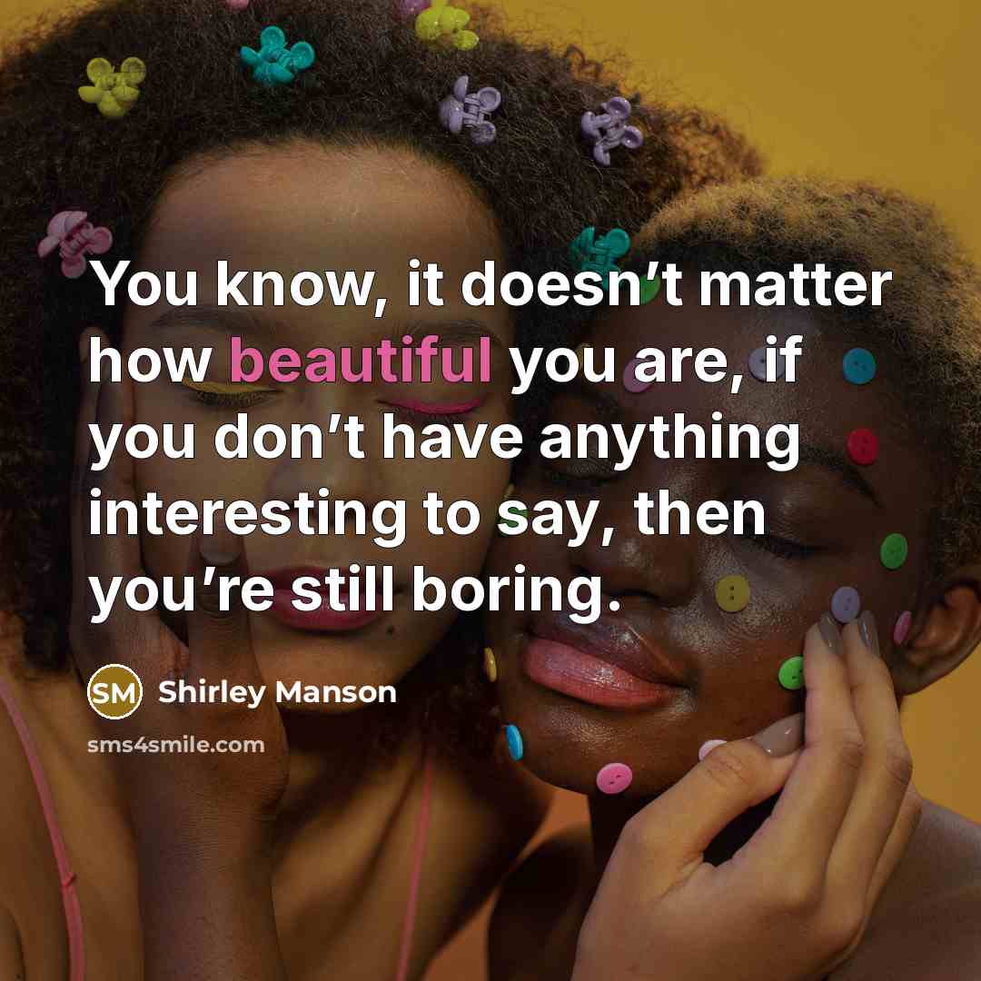 “You know, it doesn’t matter how beautiful you are, if you don’t have anything interesting to say, then you’re still boring.” quote by Shirley Manson