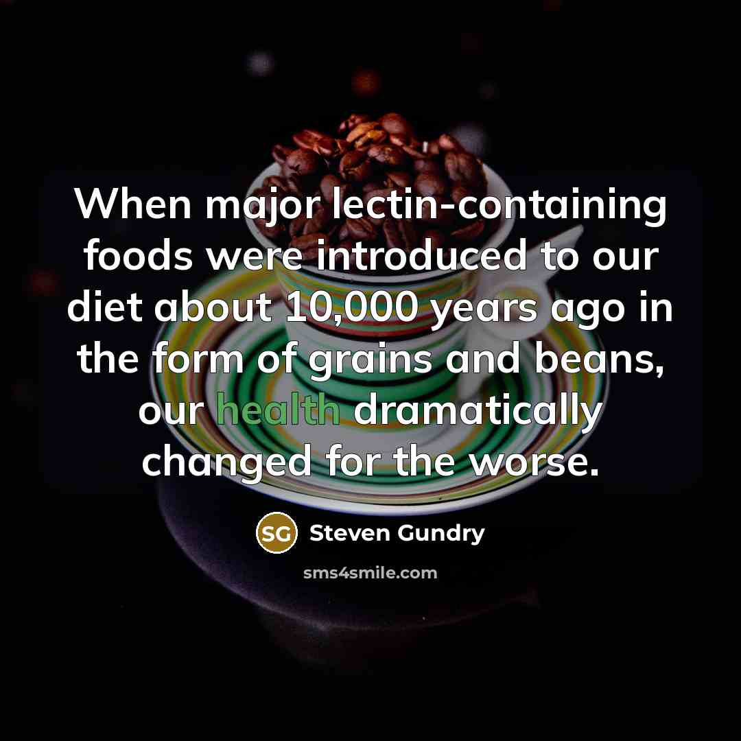 “When major lectin-containing foods were introduced to our diet about 10,000 years ago in the form of grains and beans, our health dramatically changed for the worse.” quote by Steven Gundry