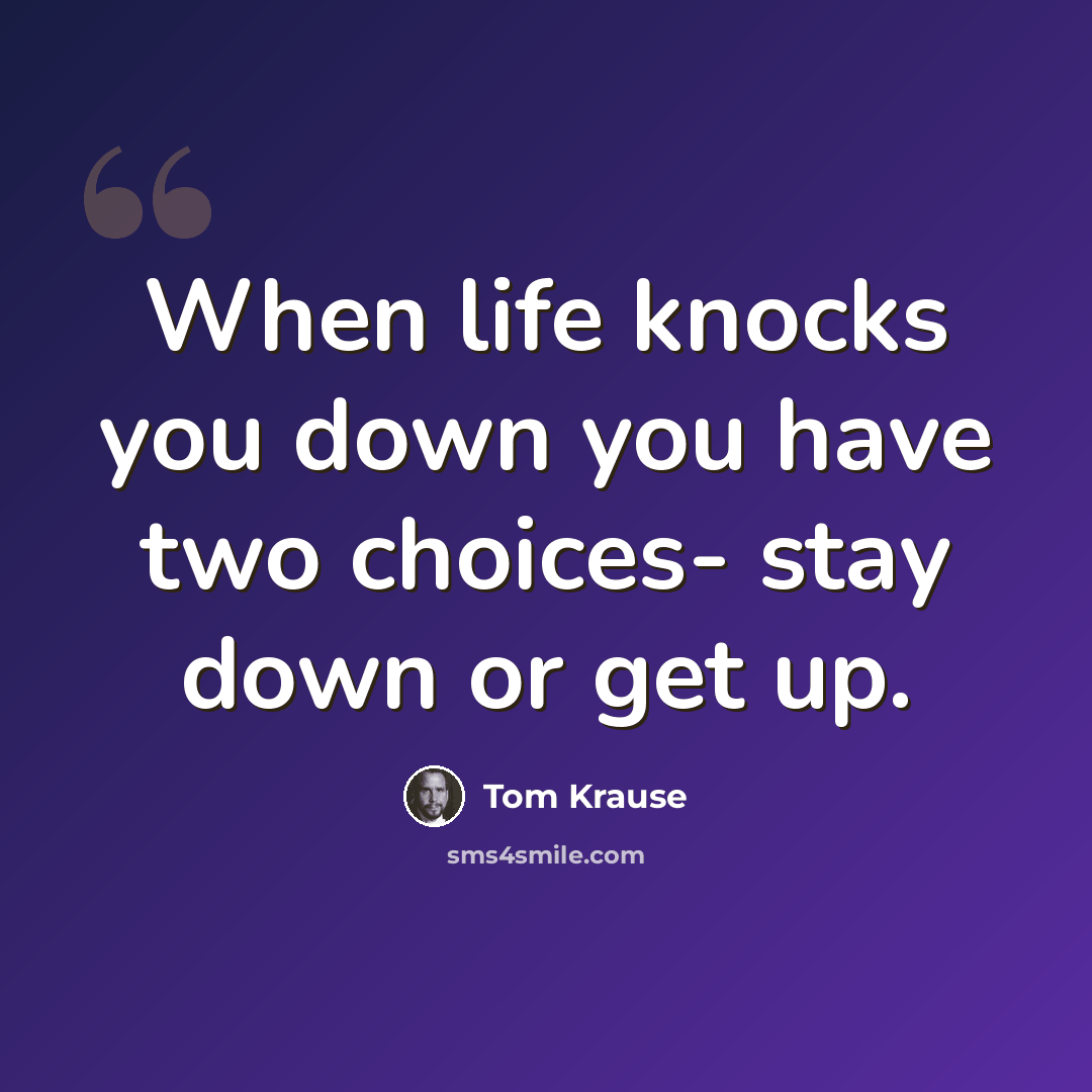 “When life knocks you down you have two choices- stay down or get up.” quote by Tom Krause
