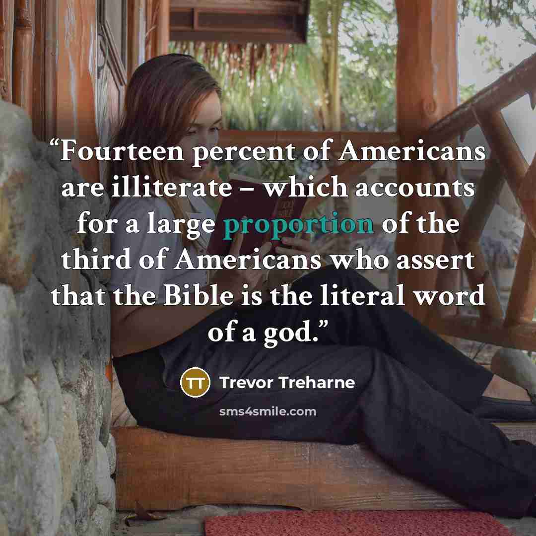 “Fourteen percent of Americans are illiterate – which accounts for a large proportion of the third of Americans who assert that the Bible is the literal word of a god.” quote by Trevor Treharne