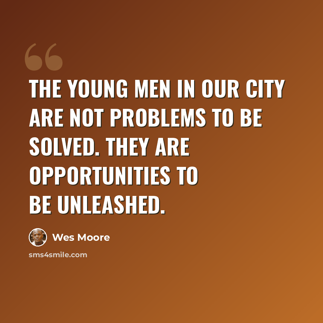 “The young men in our city are not problems to be solved. They are opportunities to be unleashed.” quote by Wes Moore