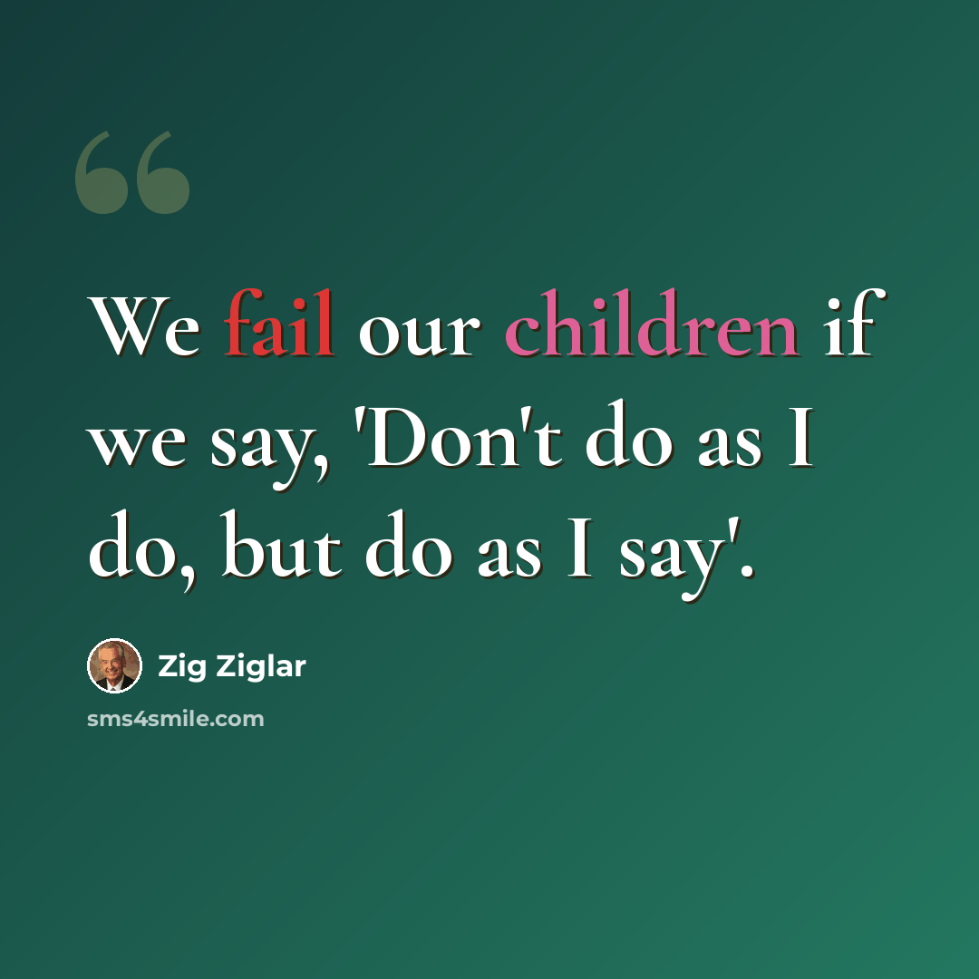 “We fail our children if we say, 'Don't do as I do, but do as I say'.” quote by Zig Ziglar