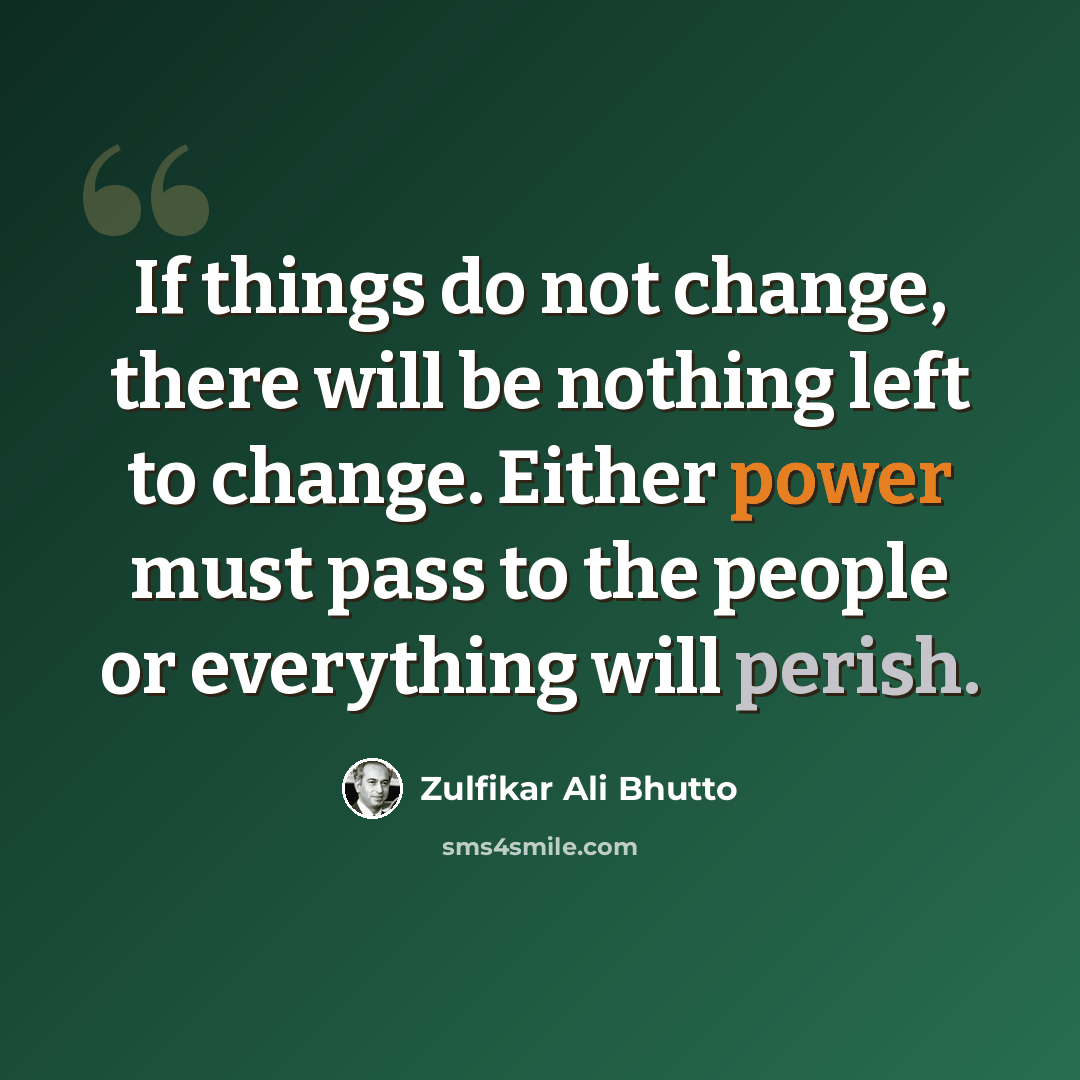 “If things do not change, there will be nothing left to change. Either power must pass to the people or everything will perish.” quote by Zulfikar Ali Bhutto